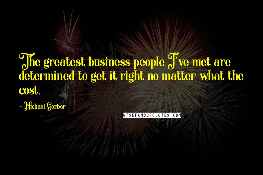 Michael Gerber Quotes: The greatest business people I've met are determined to get it right no matter what the cost.