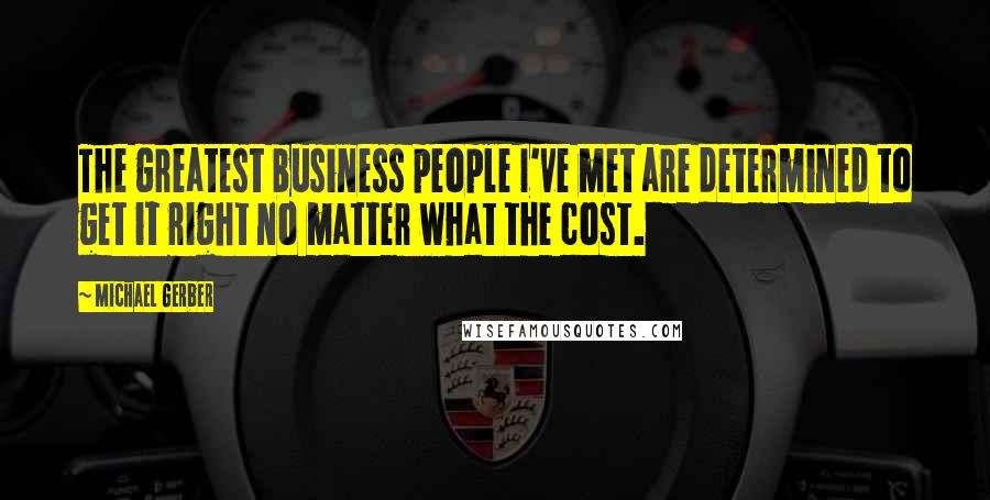 Michael Gerber Quotes: The greatest business people I've met are determined to get it right no matter what the cost.