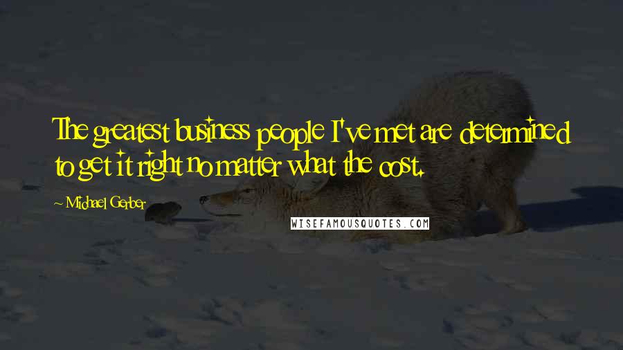 Michael Gerber Quotes: The greatest business people I've met are determined to get it right no matter what the cost.