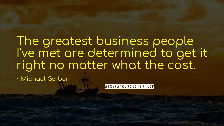 Michael Gerber Quotes: The greatest business people I've met are determined to get it right no matter what the cost.