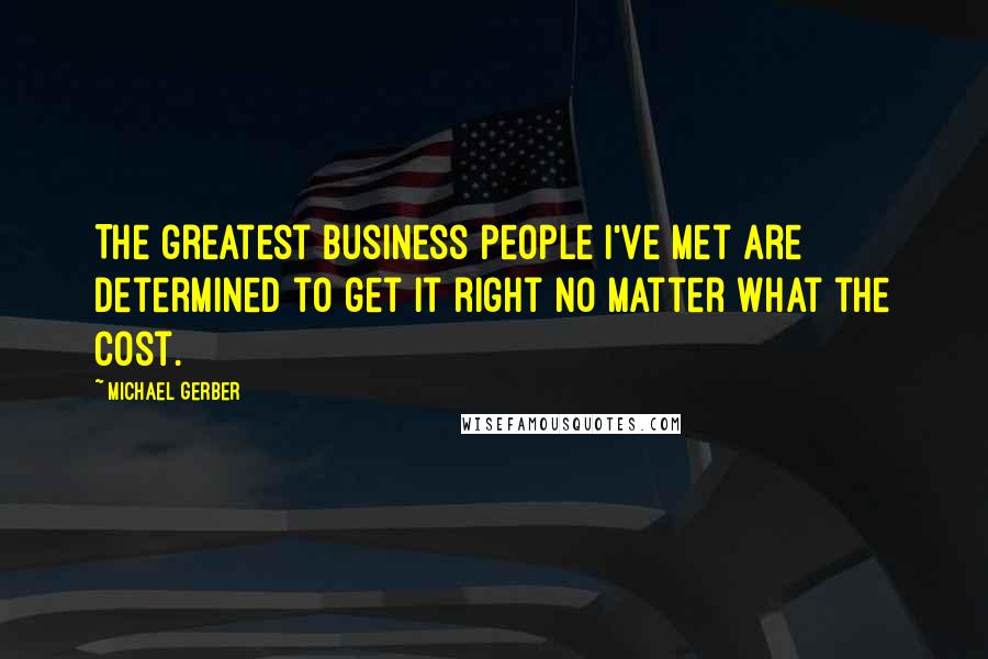 Michael Gerber Quotes: The greatest business people I've met are determined to get it right no matter what the cost.