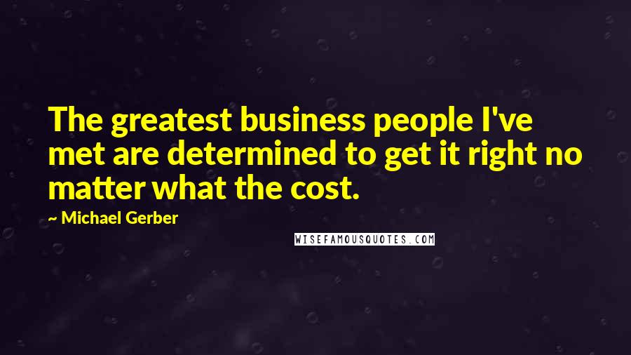 Michael Gerber Quotes: The greatest business people I've met are determined to get it right no matter what the cost.