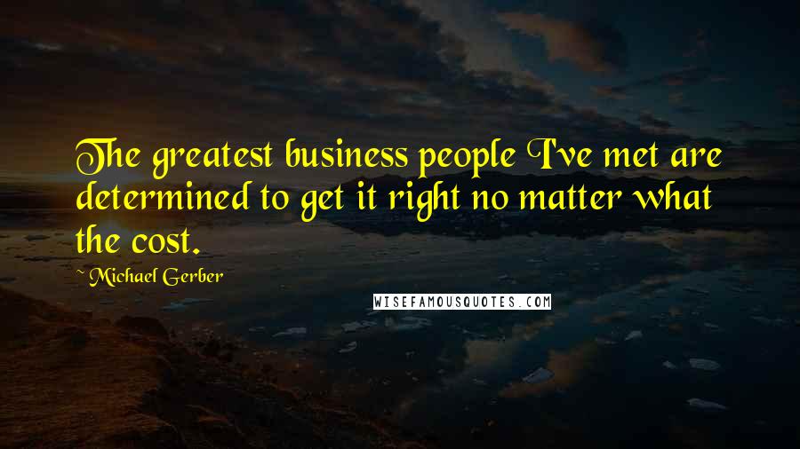 Michael Gerber Quotes: The greatest business people I've met are determined to get it right no matter what the cost.