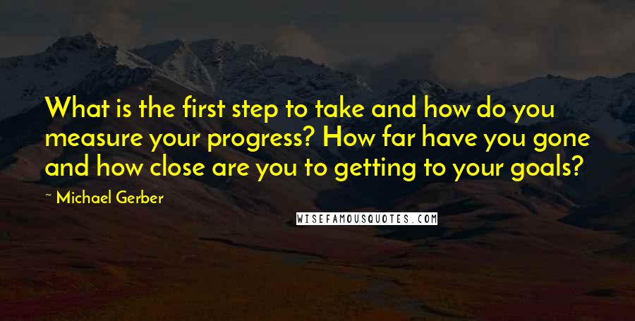 Michael Gerber Quotes: What is the first step to take and how do you measure your progress? How far have you gone and how close are you to getting to your goals?
