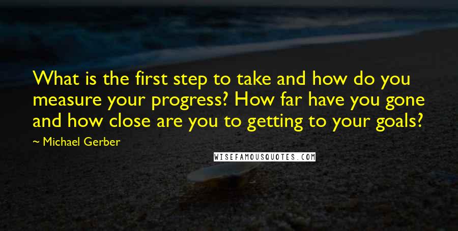 Michael Gerber Quotes: What is the first step to take and how do you measure your progress? How far have you gone and how close are you to getting to your goals?