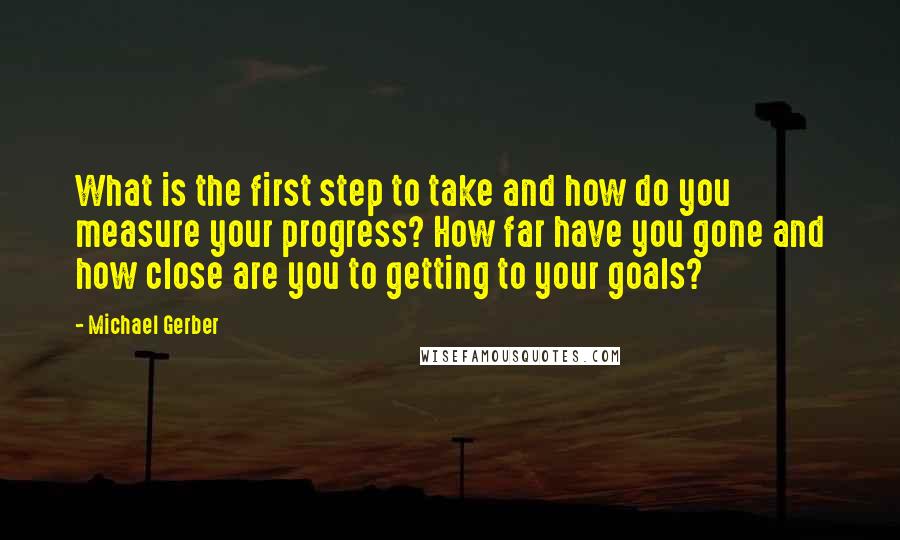 Michael Gerber Quotes: What is the first step to take and how do you measure your progress? How far have you gone and how close are you to getting to your goals?