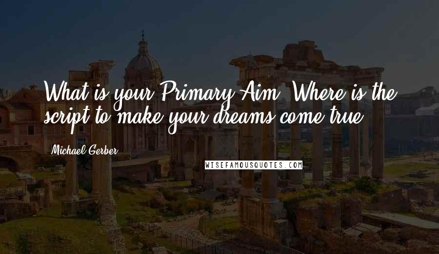 Michael Gerber Quotes: What is your Primary Aim? Where is the script to make your dreams come true?