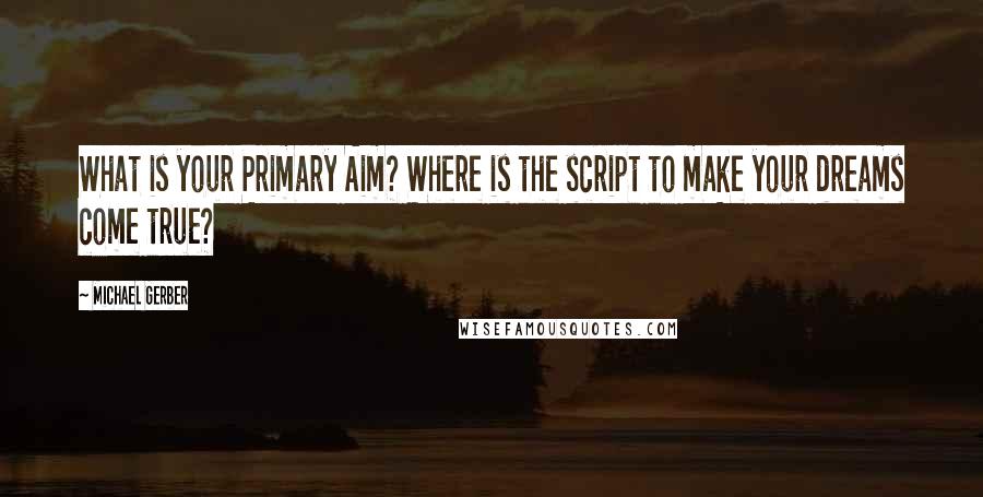 Michael Gerber Quotes: What is your Primary Aim? Where is the script to make your dreams come true?