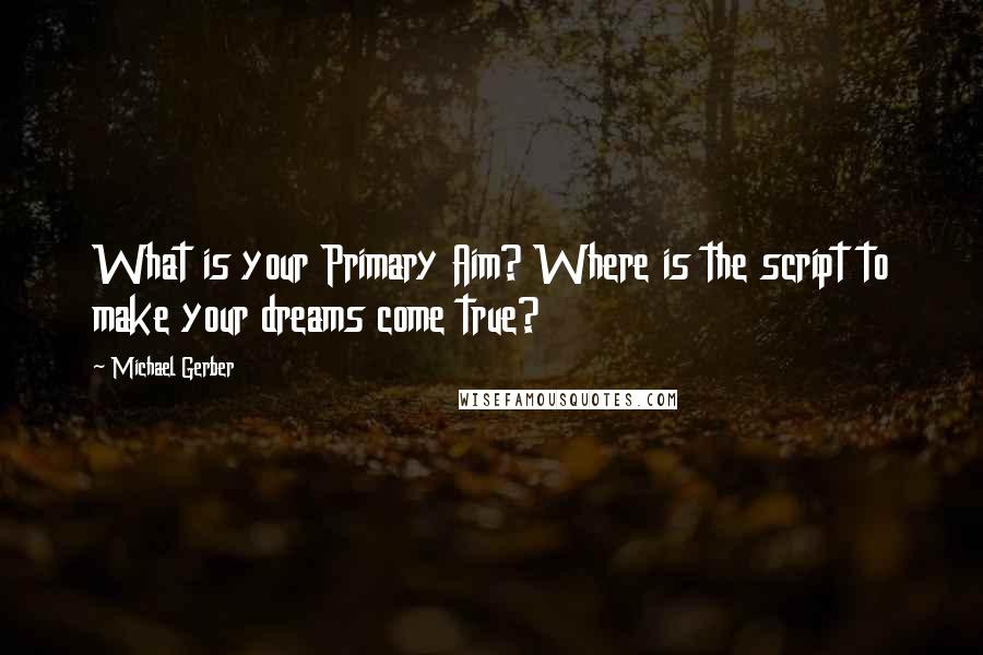 Michael Gerber Quotes: What is your Primary Aim? Where is the script to make your dreams come true?