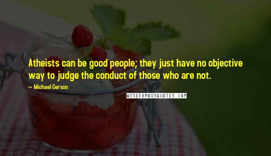 Michael Gerson Quotes: Atheists can be good people; they just have no objective way to judge the conduct of those who are not.