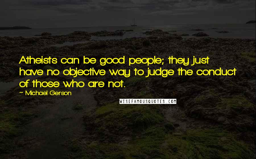 Michael Gerson Quotes: Atheists can be good people; they just have no objective way to judge the conduct of those who are not.