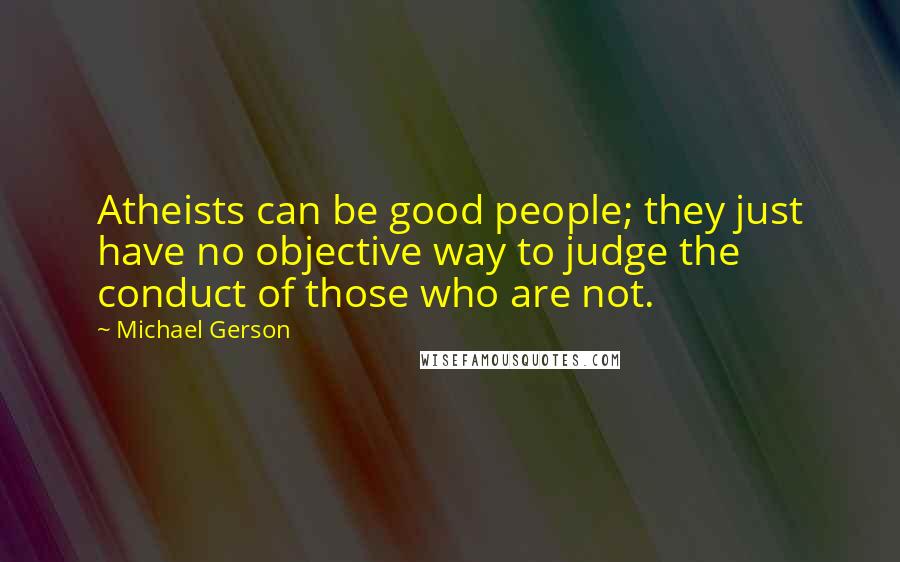 Michael Gerson Quotes: Atheists can be good people; they just have no objective way to judge the conduct of those who are not.