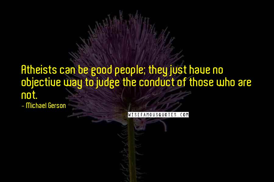 Michael Gerson Quotes: Atheists can be good people; they just have no objective way to judge the conduct of those who are not.