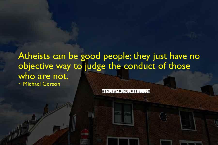 Michael Gerson Quotes: Atheists can be good people; they just have no objective way to judge the conduct of those who are not.