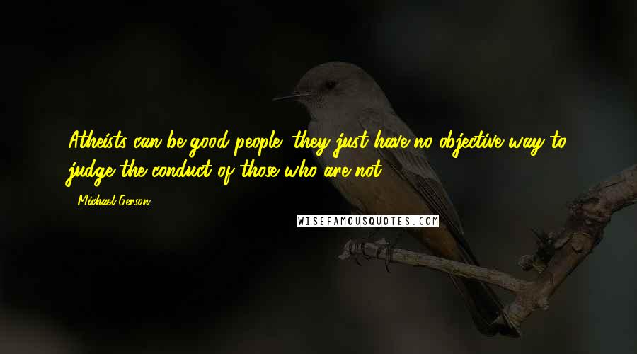 Michael Gerson Quotes: Atheists can be good people; they just have no objective way to judge the conduct of those who are not.