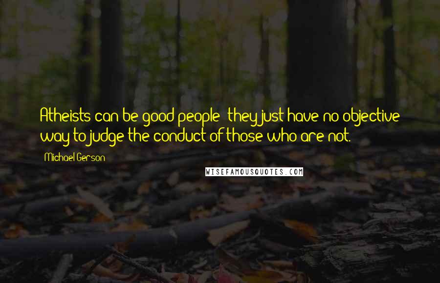 Michael Gerson Quotes: Atheists can be good people; they just have no objective way to judge the conduct of those who are not.