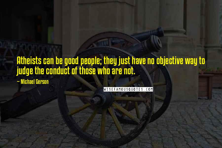 Michael Gerson Quotes: Atheists can be good people; they just have no objective way to judge the conduct of those who are not.
