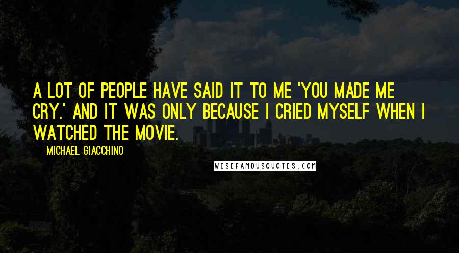 Michael Giacchino Quotes: A lot of people have said it to me 'You made me cry.' And it was only because I cried myself when I watched the movie.