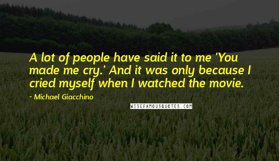 Michael Giacchino Quotes: A lot of people have said it to me 'You made me cry.' And it was only because I cried myself when I watched the movie.