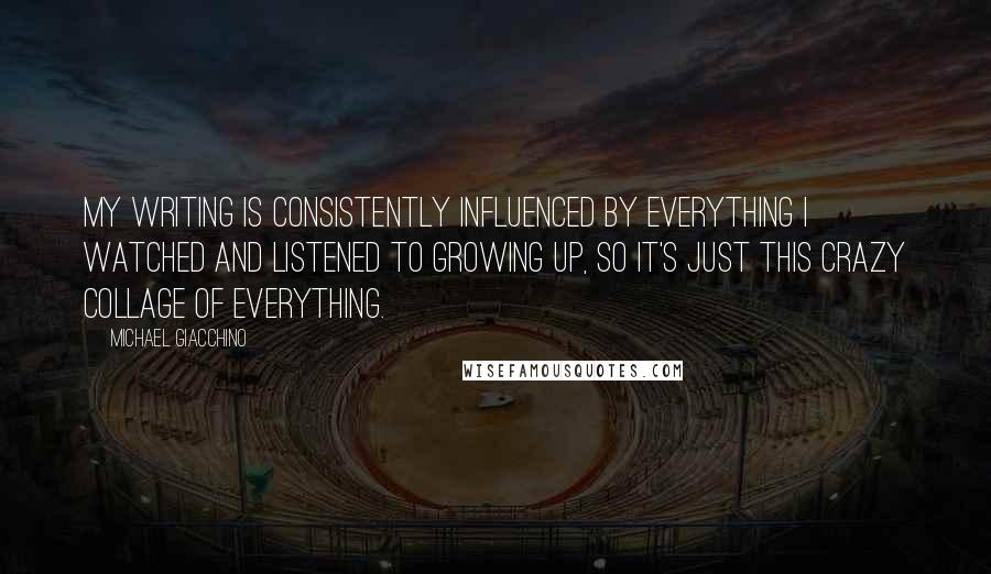 Michael Giacchino Quotes: My writing is consistently influenced by everything I watched and listened to growing up, so it's just this crazy collage of everything.