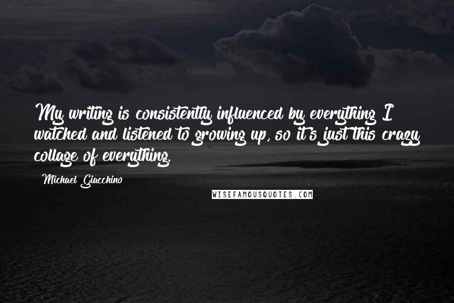 Michael Giacchino Quotes: My writing is consistently influenced by everything I watched and listened to growing up, so it's just this crazy collage of everything.