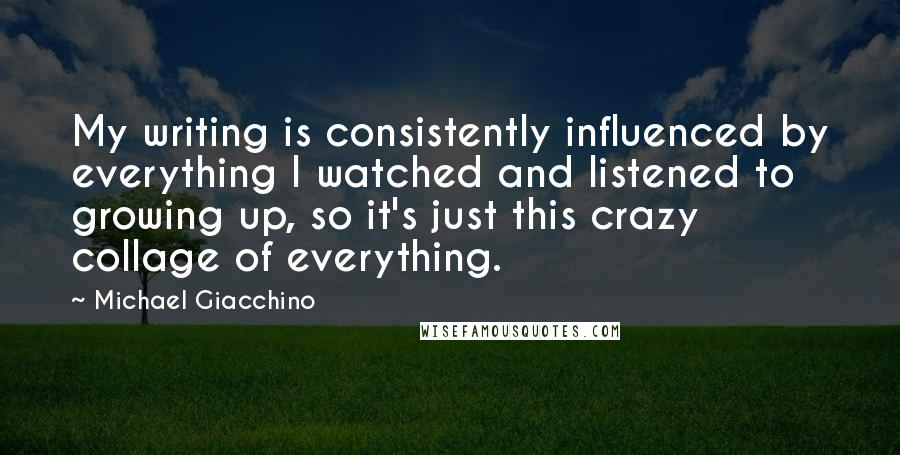 Michael Giacchino Quotes: My writing is consistently influenced by everything I watched and listened to growing up, so it's just this crazy collage of everything.