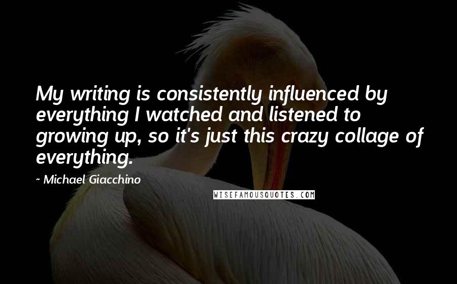 Michael Giacchino Quotes: My writing is consistently influenced by everything I watched and listened to growing up, so it's just this crazy collage of everything.