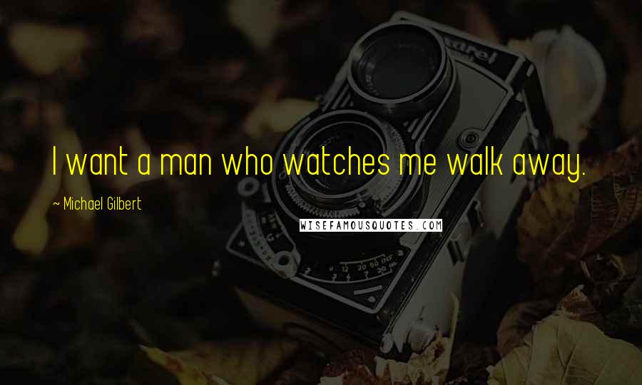 Michael Gilbert Quotes: I want a man who watches me walk away.