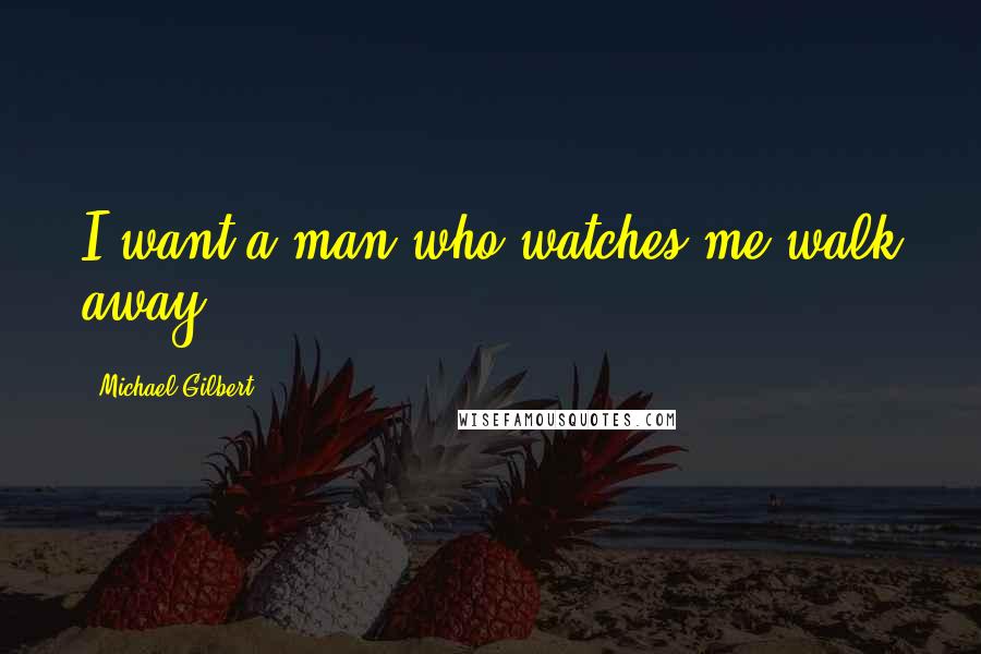 Michael Gilbert Quotes: I want a man who watches me walk away.