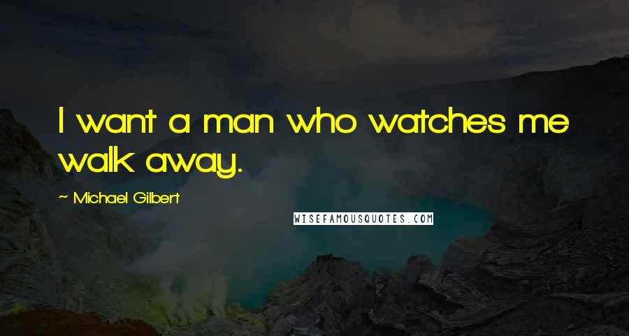 Michael Gilbert Quotes: I want a man who watches me walk away.