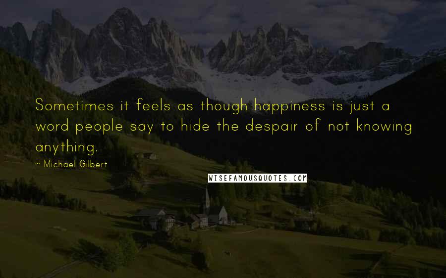 Michael Gilbert Quotes: Sometimes it feels as though happiness is just a word people say to hide the despair of not knowing anything.