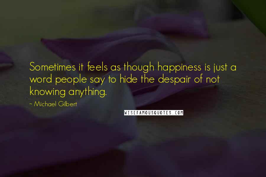 Michael Gilbert Quotes: Sometimes it feels as though happiness is just a word people say to hide the despair of not knowing anything.