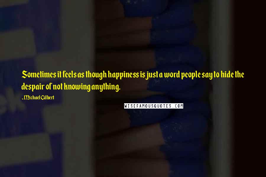 Michael Gilbert Quotes: Sometimes it feels as though happiness is just a word people say to hide the despair of not knowing anything.