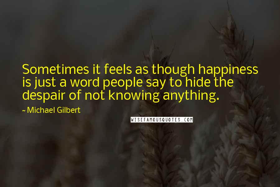 Michael Gilbert Quotes: Sometimes it feels as though happiness is just a word people say to hide the despair of not knowing anything.