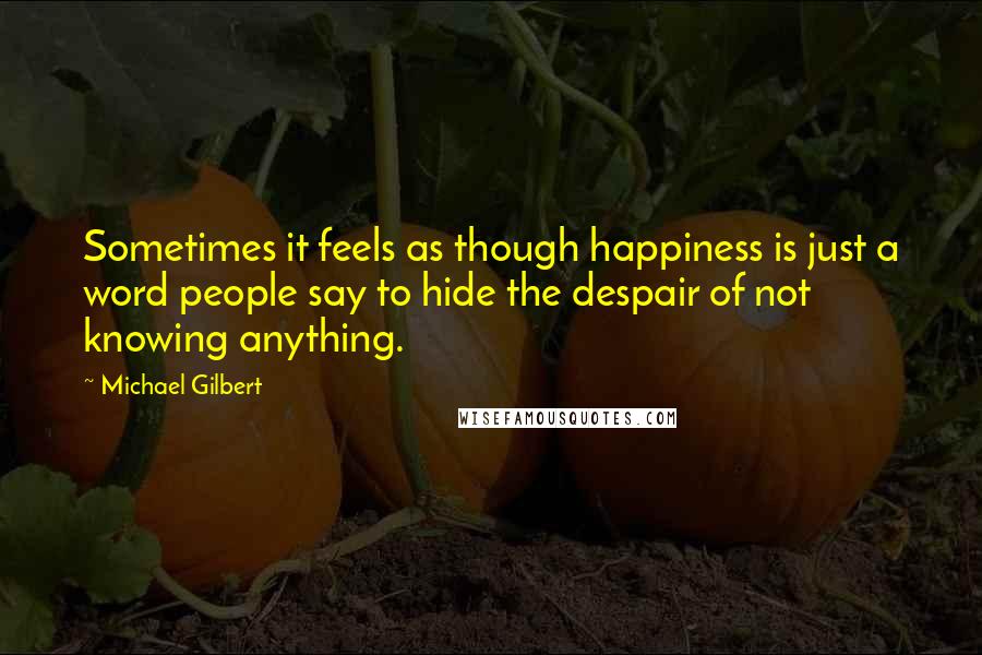 Michael Gilbert Quotes: Sometimes it feels as though happiness is just a word people say to hide the despair of not knowing anything.