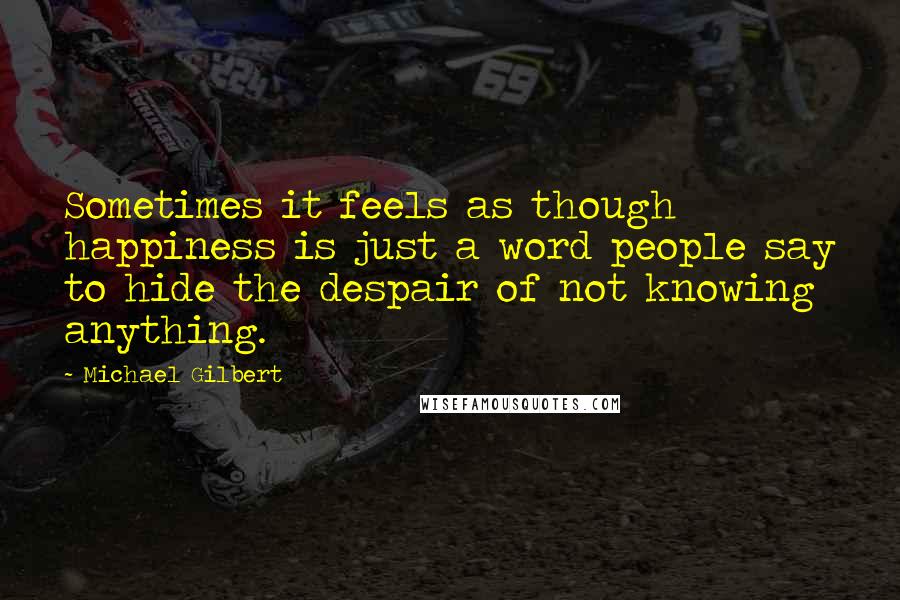 Michael Gilbert Quotes: Sometimes it feels as though happiness is just a word people say to hide the despair of not knowing anything.