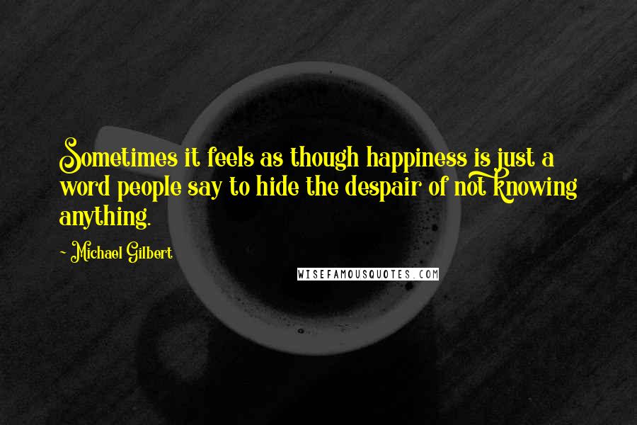 Michael Gilbert Quotes: Sometimes it feels as though happiness is just a word people say to hide the despair of not knowing anything.