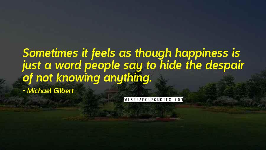 Michael Gilbert Quotes: Sometimes it feels as though happiness is just a word people say to hide the despair of not knowing anything.