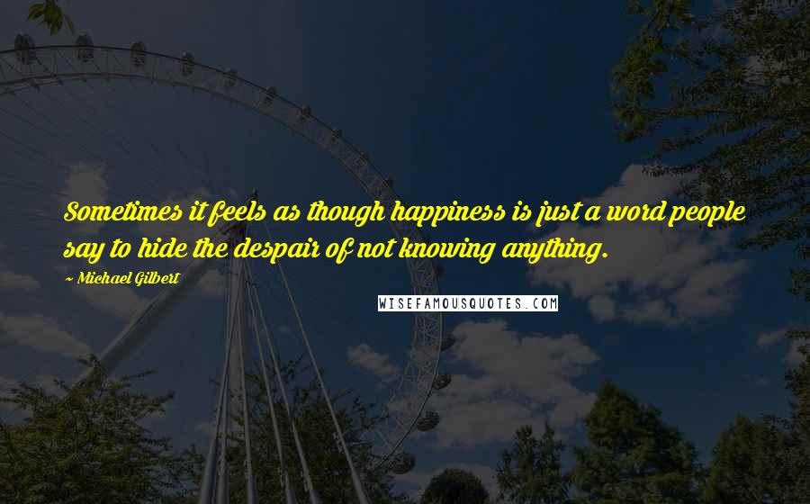 Michael Gilbert Quotes: Sometimes it feels as though happiness is just a word people say to hide the despair of not knowing anything.