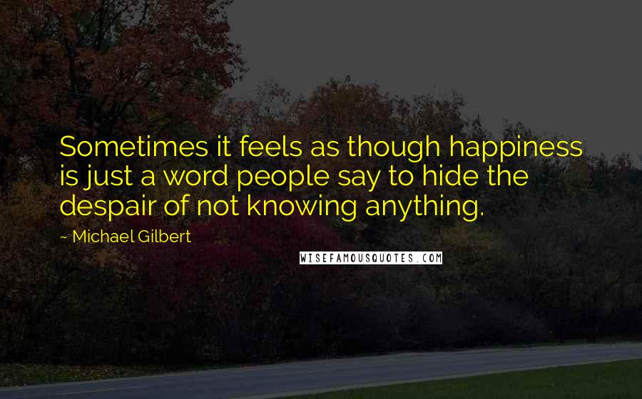 Michael Gilbert Quotes: Sometimes it feels as though happiness is just a word people say to hide the despair of not knowing anything.