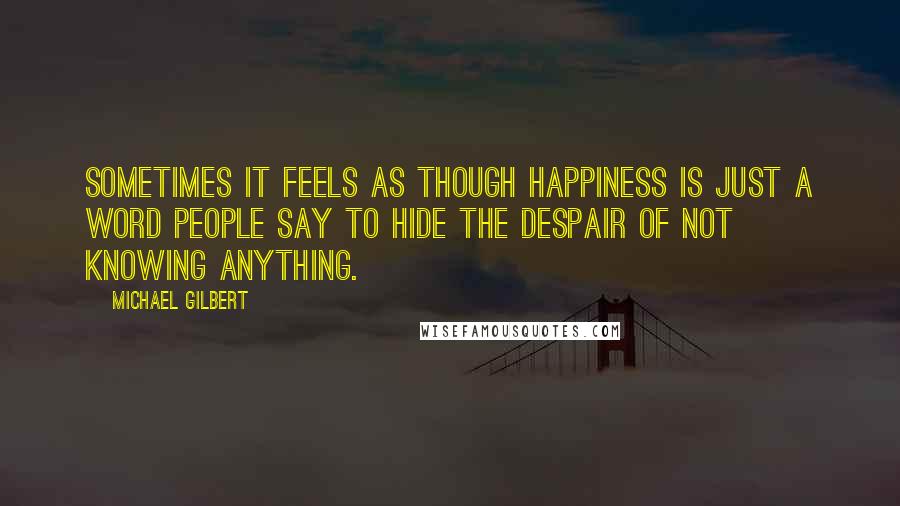 Michael Gilbert Quotes: Sometimes it feels as though happiness is just a word people say to hide the despair of not knowing anything.