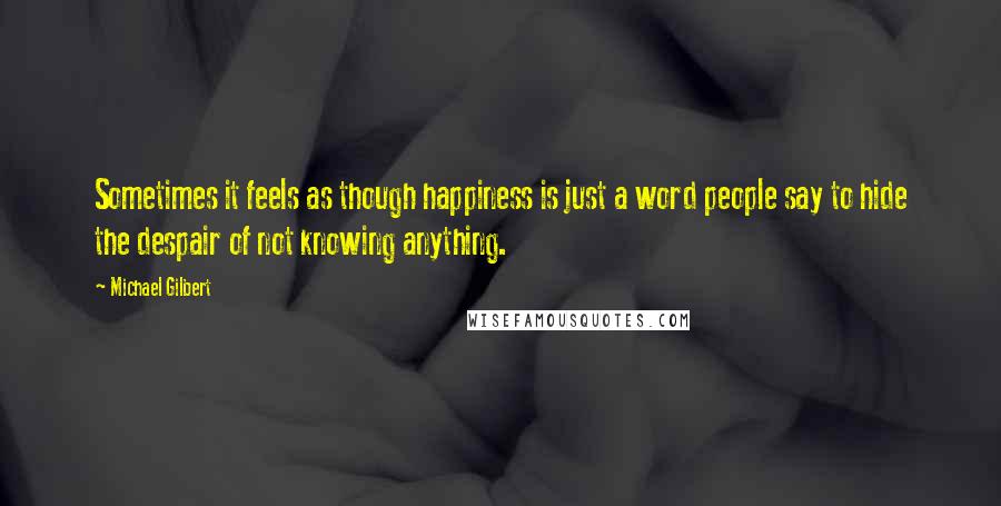 Michael Gilbert Quotes: Sometimes it feels as though happiness is just a word people say to hide the despair of not knowing anything.