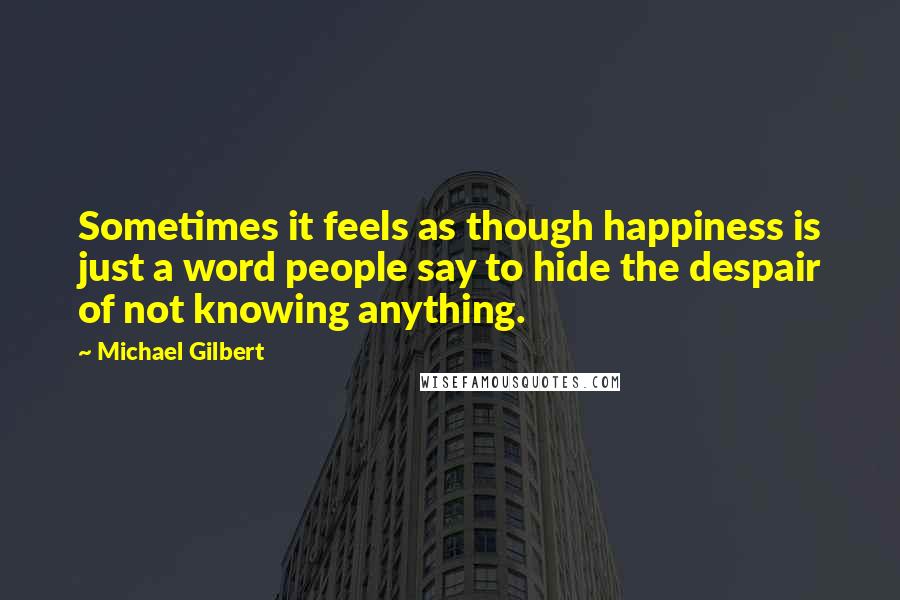 Michael Gilbert Quotes: Sometimes it feels as though happiness is just a word people say to hide the despair of not knowing anything.