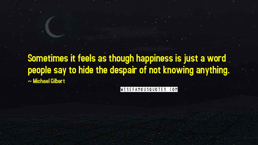 Michael Gilbert Quotes: Sometimes it feels as though happiness is just a word people say to hide the despair of not knowing anything.