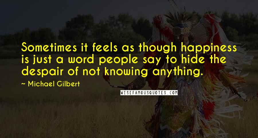 Michael Gilbert Quotes: Sometimes it feels as though happiness is just a word people say to hide the despair of not knowing anything.