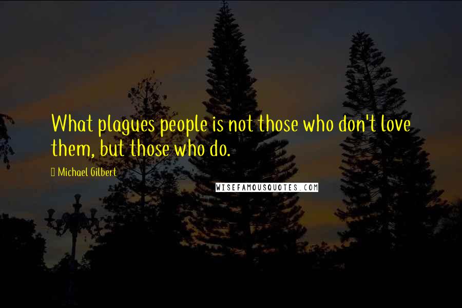 Michael Gilbert Quotes: What plagues people is not those who don't love them, but those who do.