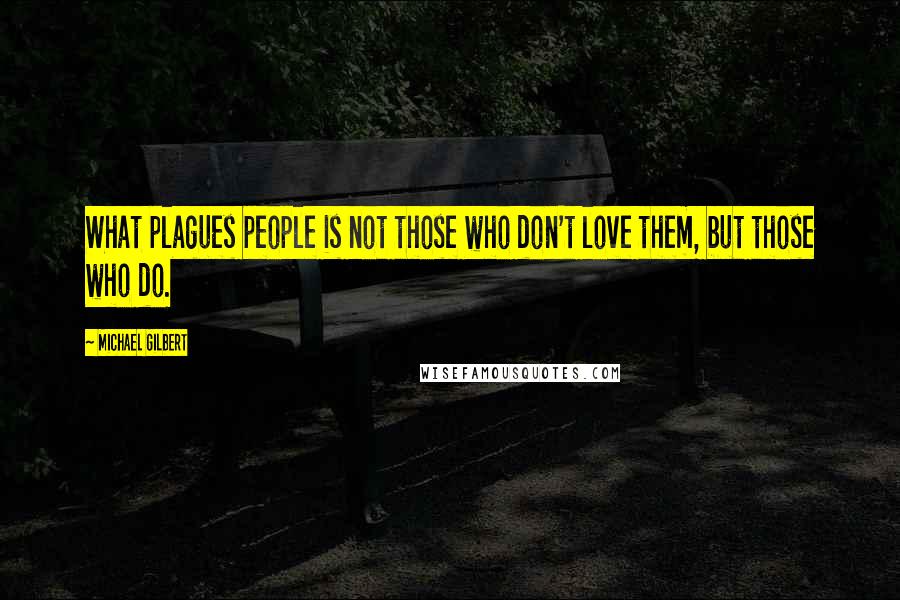 Michael Gilbert Quotes: What plagues people is not those who don't love them, but those who do.