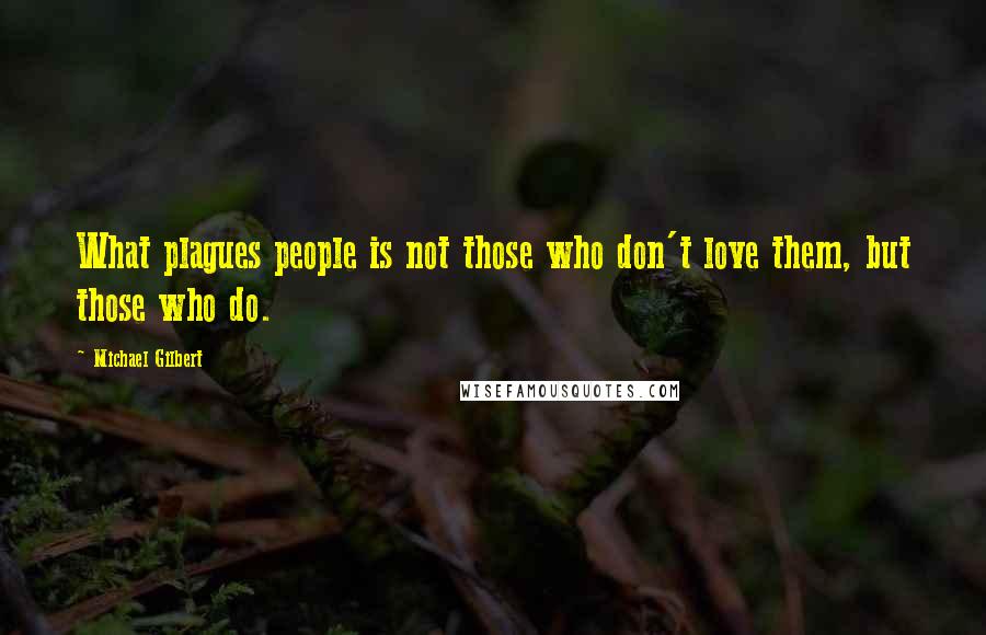 Michael Gilbert Quotes: What plagues people is not those who don't love them, but those who do.