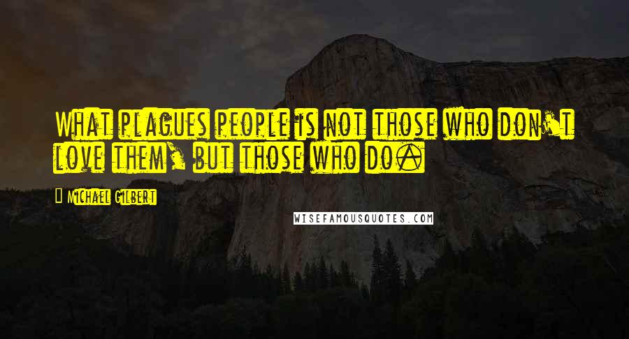 Michael Gilbert Quotes: What plagues people is not those who don't love them, but those who do.