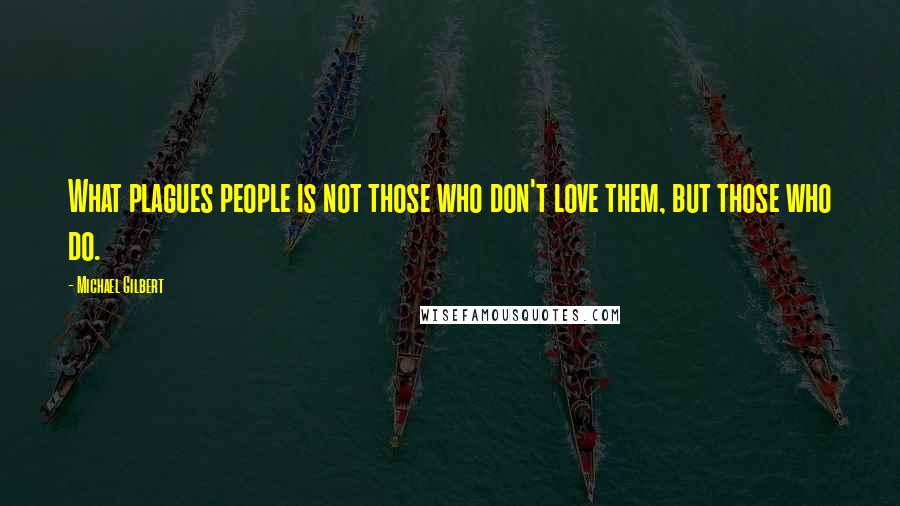 Michael Gilbert Quotes: What plagues people is not those who don't love them, but those who do.